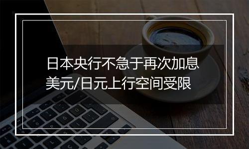 日本央行不急于再次加息 美元/日元上行空间受限